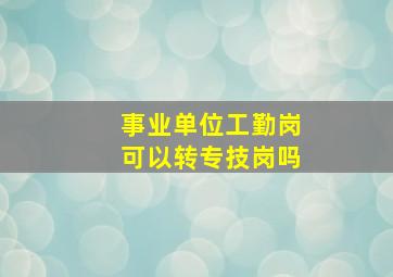 事业单位工勤岗可以转专技岗吗