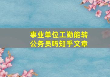 事业单位工勤能转公务员吗知乎文章