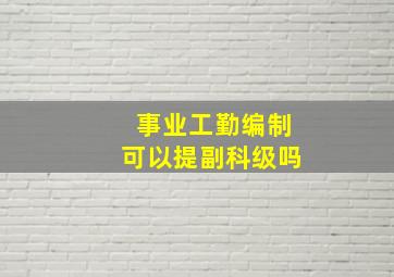 事业工勤编制可以提副科级吗