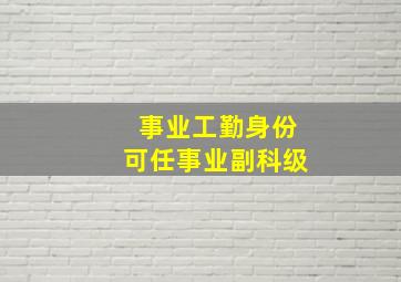 事业工勤身份可任事业副科级