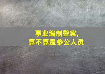 事业编制警察,算不算是参公人员