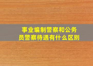 事业编制警察和公务员警察待遇有什么区别