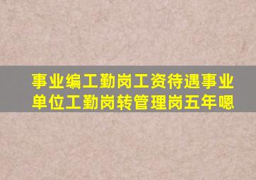 事业编工勤岗工资待遇事业单位工勤岗转管理岗五年嗯