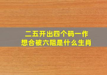 二五开出四个码一作想合被六阻是什么生肖