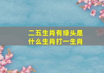 二五生肖有绿头是什么生肖打一生肖