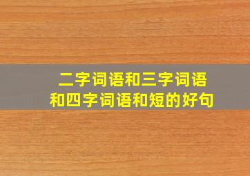 二字词语和三字词语和四字词语和短的好句