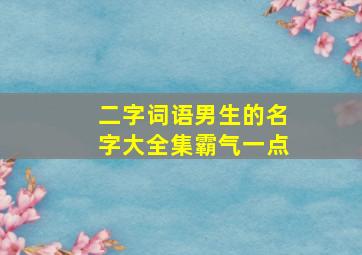 二字词语男生的名字大全集霸气一点