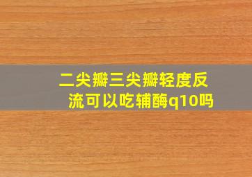 二尖瓣三尖瓣轻度反流可以吃辅酶q10吗