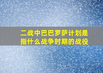 二战中巴巴罗萨计划是指什么战争时期的战役