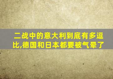 二战中的意大利到底有多逗比,德国和日本都要被气晕了