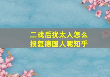 二战后犹太人怎么报复德国人呢知乎