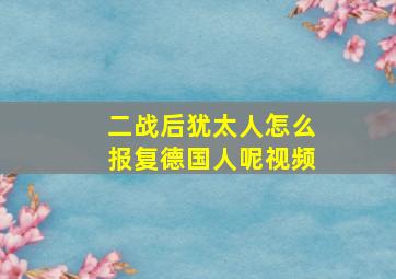 二战后犹太人怎么报复德国人呢视频