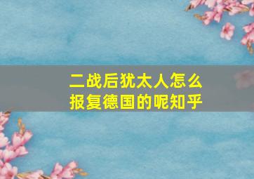 二战后犹太人怎么报复德国的呢知乎