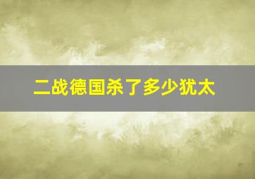 二战德国杀了多少犹太