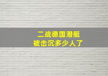 二战德国潜艇被击沉多少人了