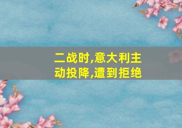 二战时,意大利主动投降,遭到拒绝