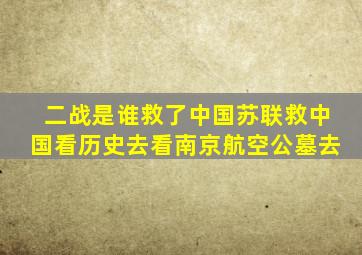 二战是谁救了中国苏联救中国看历史去看南京航空公墓去