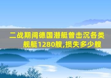 二战期间德国潜艇曾击沉各类舰艇1280艘,损失多少艘