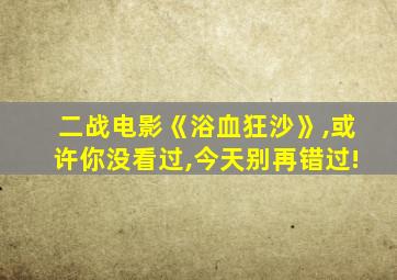 二战电影《浴血狂沙》,或许你没看过,今天别再错过!