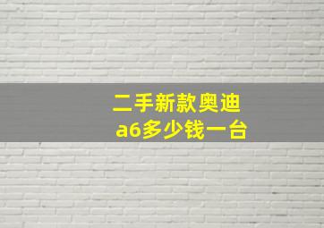 二手新款奥迪a6多少钱一台