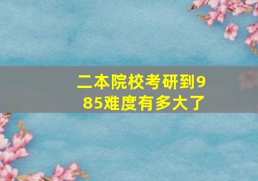 二本院校考研到985难度有多大了