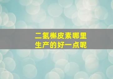 二氢槲皮素哪里生产的好一点呢