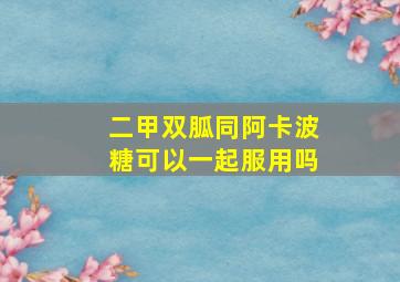 二甲双胍同阿卡波糖可以一起服用吗