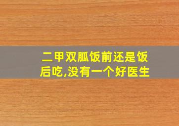 二甲双胍饭前还是饭后吃,没有一个好医生