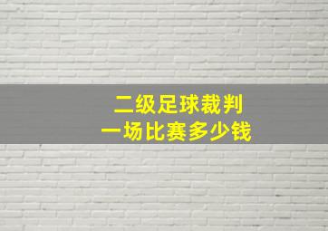 二级足球裁判一场比赛多少钱