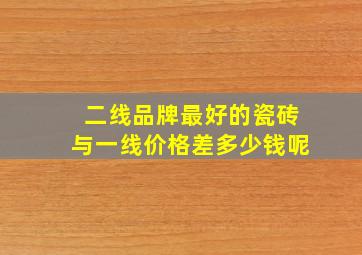 二线品牌最好的瓷砖与一线价格差多少钱呢