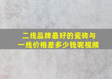 二线品牌最好的瓷砖与一线价格差多少钱呢视频