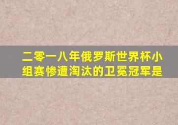 二零一八年俄罗斯世界杯小组赛惨遭淘汰的卫冕冠军是