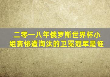 二零一八年俄罗斯世界杯小组赛惨遭淘汰的卫冕冠军是谁