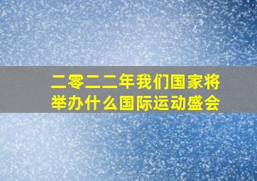 二零二二年我们国家将举办什么国际运动盛会