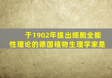 于1902年提出细胞全能性理论的德国植物生理学家是