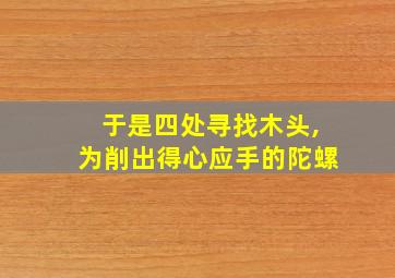 于是四处寻找木头,为削出得心应手的陀螺