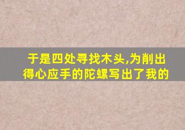 于是四处寻找木头,为削出得心应手的陀螺写出了我的