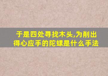 于是四处寻找木头,为削出得心应手的陀螺是什么手法