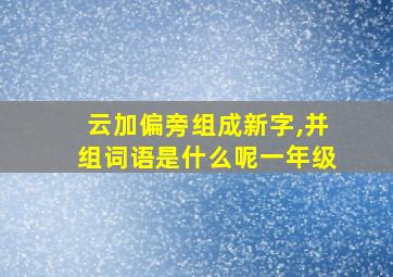 云加偏旁组成新字,并组词语是什么呢一年级