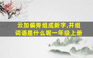 云加偏旁组成新字,并组词语是什么呢一年级上册