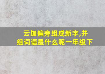 云加偏旁组成新字,并组词语是什么呢一年级下