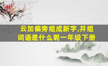 云加偏旁组成新字,并组词语是什么呢一年级下册