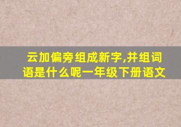 云加偏旁组成新字,并组词语是什么呢一年级下册语文