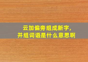 云加偏旁组成新字,并组词语是什么意思啊