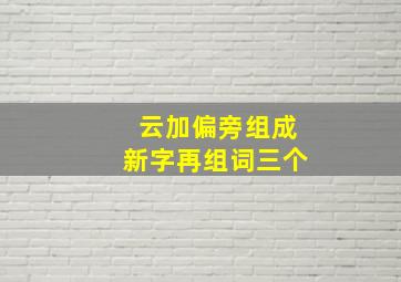 云加偏旁组成新字再组词三个