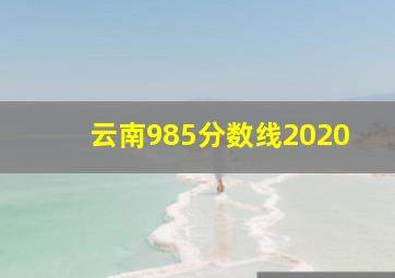 云南985分数线2020