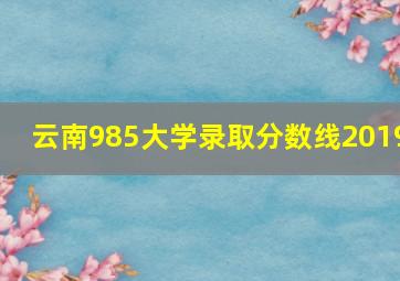 云南985大学录取分数线2019