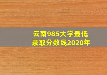 云南985大学最低录取分数线2020年