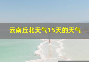 云南丘北天气15天的天气