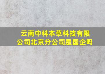 云南中科本草科技有限公司北京分公司是国企吗